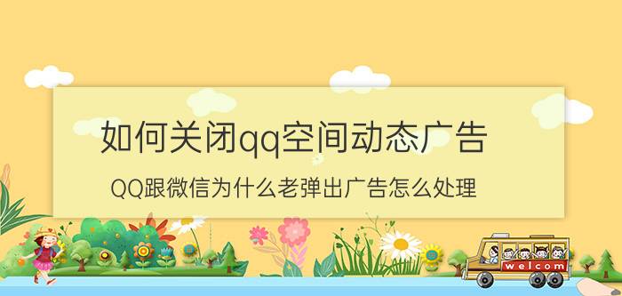 如何关闭qq空间动态广告 QQ跟微信为什么老弹出广告怎么处理？